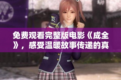 免费观看完整版电影《成全》，感受温暖故事传递的真挚情感与力量