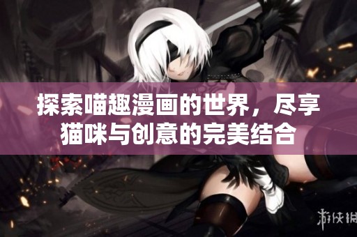 探索喵趣漫画的世界，尽享猫咪与创意的完美结合