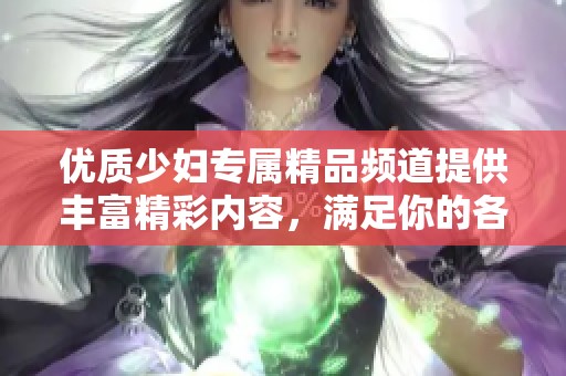 优质少妇专属精品频道提供丰富精彩内容，满足你的各种需求