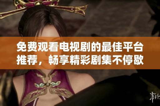 免费观看电视剧的最佳平台推荐，畅享精彩剧集不停歇