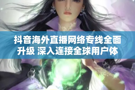 抖音海外直播网络专线全面升级 深入连接全球用户体验