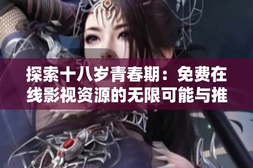 探索十八岁青春期：免费在线影视资源的无限可能与推荐
