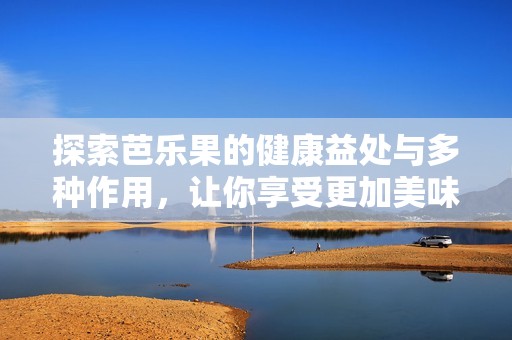探索芭乐果的健康益处与多种作用，让你享受更加美味的营养选择