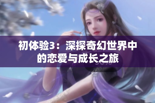 初体验3：深探奇幻世界中的恋爱与成长之旅