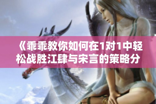 《乖乖教你如何在1对1中轻松战胜江肆与宋言的策略分享》