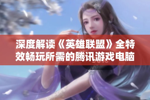 深度解读《英雄联盟》全特效畅玩所需的腾讯游戏电脑配置解析