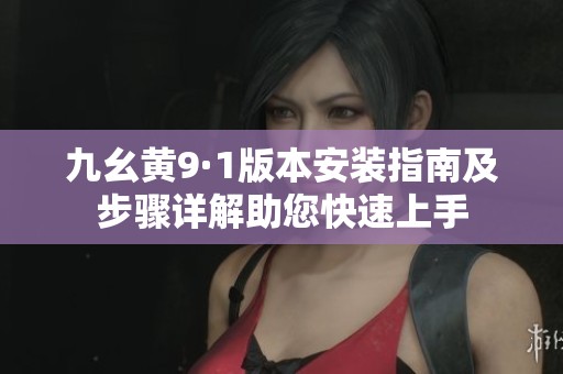 九幺黄9·1版本安装指南及步骤详解助您快速上手