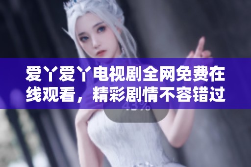 爱丫爱丫电视剧全网免费在线观看，精彩剧情不容错过！