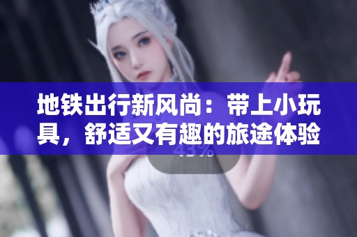 地铁出行新风尚：带上小玩具，舒适又有趣的旅途体验
