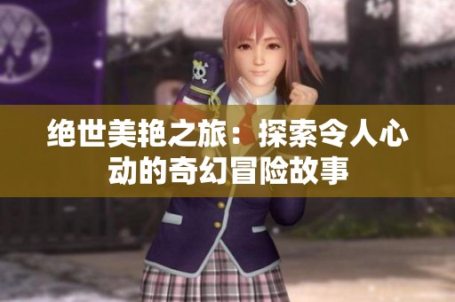 绝世美艳之旅：探索令人心动的奇幻冒险故事