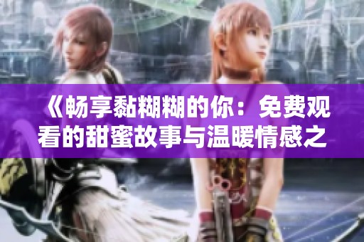 《畅享黏糊糊的你：免费观看的甜蜜故事与温暖情感之旅》