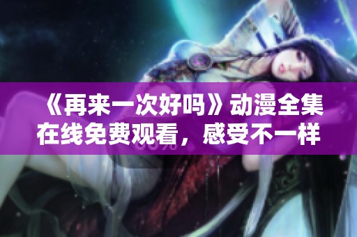 《再来一次好吗》动漫全集在线免费观看，感受不一样的故事情感与精彩剧情