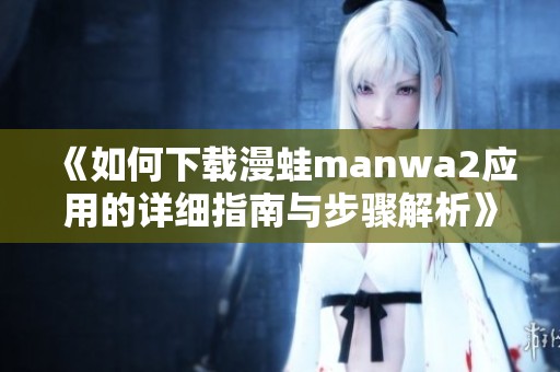 《如何下载漫蛙manwa2应用的详细指南与步骤解析》