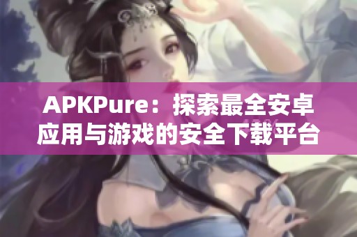 APKPure：探索最全安卓应用与游戏的安全下载平台
