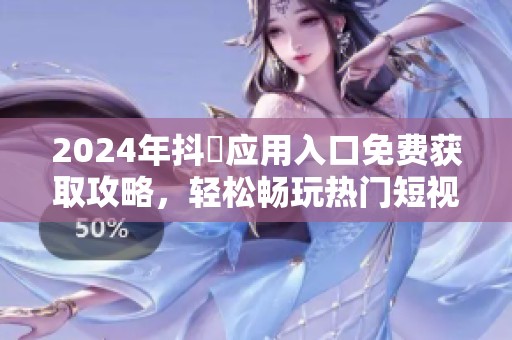 2024年抖抈应用入口免费获取攻略，轻松畅玩热门短视频内容