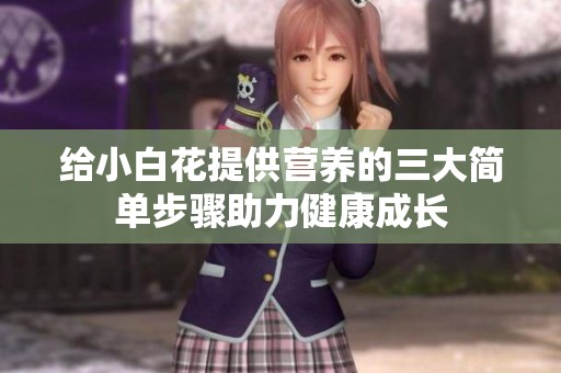 给小白花提供营养的三大简单步骤助力健康成长