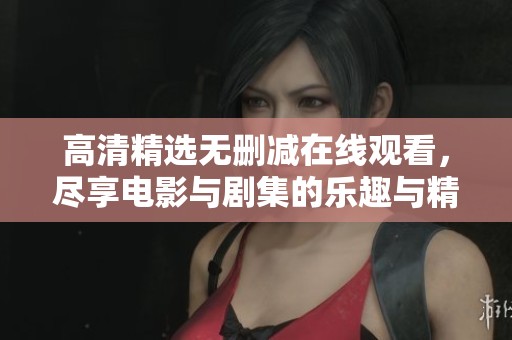 高清精选无删减在线观看，尽享电影与剧集的乐趣与精彩体验