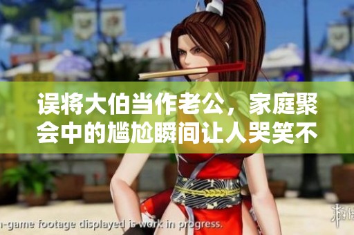 误将大伯当作老公，家庭聚会中的尴尬瞬间让人哭笑不得