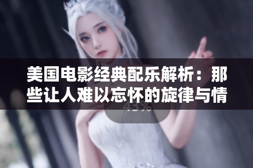 美国电影经典配乐解析：那些让人难以忘怀的旋律与情感
