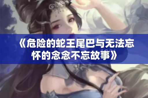 《危险的蛇王尾巴与无法忘怀的念念不忘故事》
