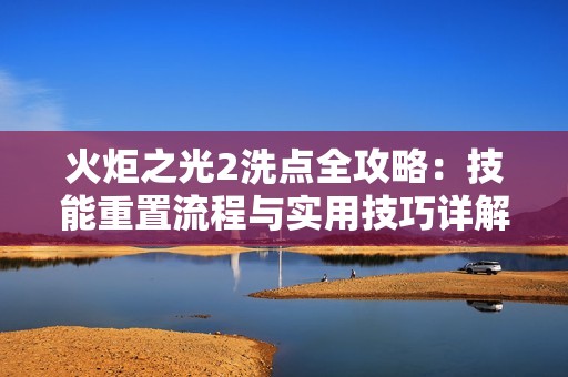 火炬之光2洗点全攻略：技能重置流程与实用技巧详解