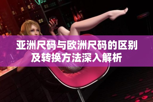 亚洲尺码与欧洲尺码的区别及转换方法深入解析