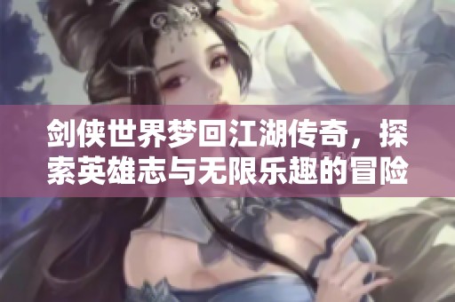 剑侠世界梦回江湖传奇，探索英雄志与无限乐趣的冒险之旅