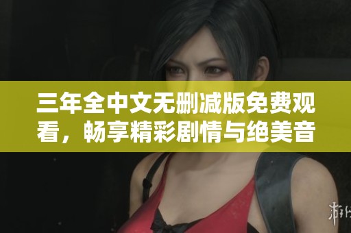 三年全中文无删减版免费观看，畅享精彩剧情与绝美音效