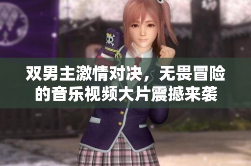 双男主激情对决，无畏冒险的音乐视频大片震撼来袭