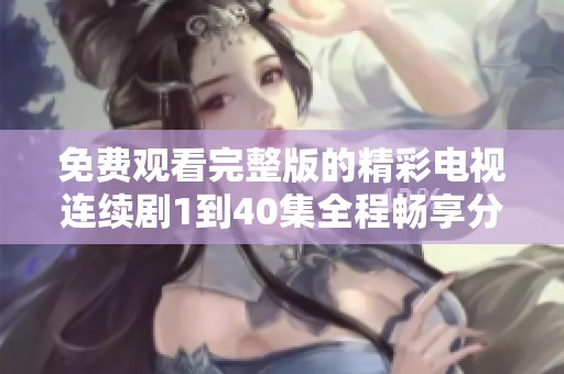 免费观看完整版的精彩电视连续剧1到40集全程畅享分析与推荐