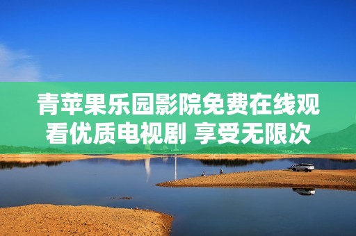 青苹果乐园影院免费在线观看优质电视剧 享受无限次观看乐趣