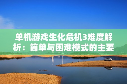 单机游戏生化危机3难度解析：简单与困难模式的主要区别探讨