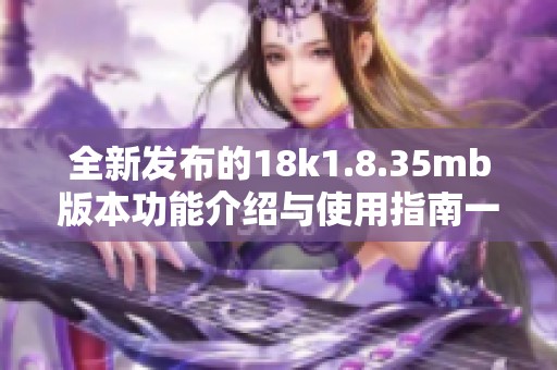 全新发布的18k1.8.35mb版本功能介绍与使用指南一览