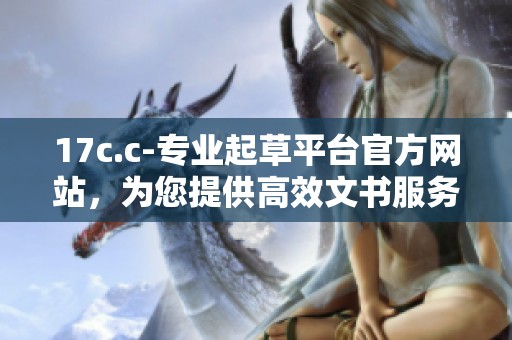 17c.c-专业起草平台官方网站，为您提供高效文书服务与支持
