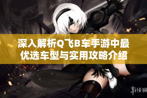 深入解析Q飞B车手游中最优选车型与实用攻略介绍
