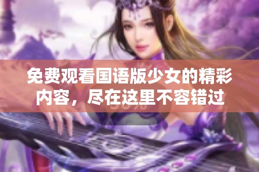 免费观看国语版少女的精彩内容，尽在这里不容错过