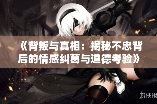《背叛与真相：揭秘不忠背后的情感纠葛与道德考验》