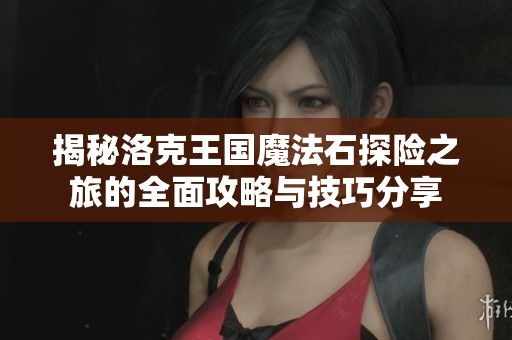 揭秘洛克王国魔法石探险之旅的全面攻略与技巧分享