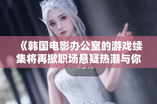 《韩国电影办公室的游戏续集将再掀职场悬疑热潮与你一起解锁新故事》