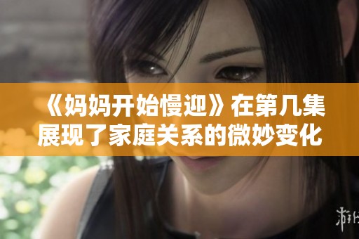 《妈妈开始慢迎》在第几集展现了家庭关系的微妙变化和情感深度