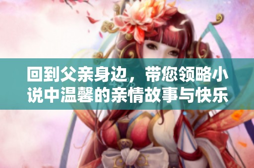 回到父亲身边，带您领略小说中温馨的亲情故事与快乐时光