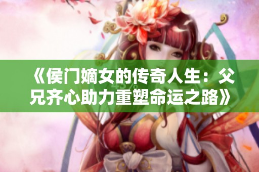 《侯门嫡女的传奇人生：父兄齐心助力重塑命运之路》