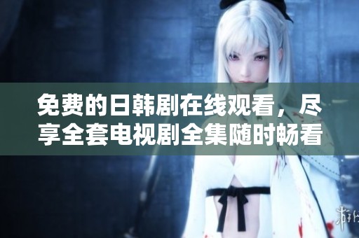 免费的日韩剧在线观看，尽享全套电视剧全集随时畅看