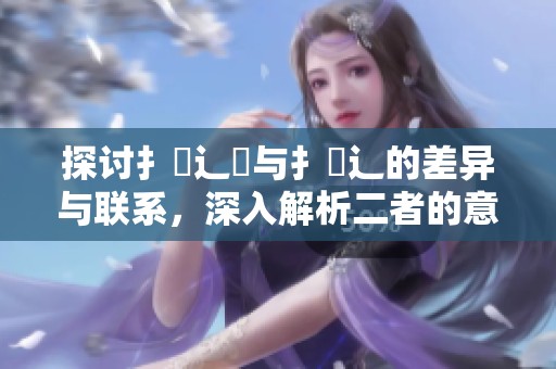 探讨扌喿辶畑与扌喿辶的差异与联系，深入解析二者的意义与应用