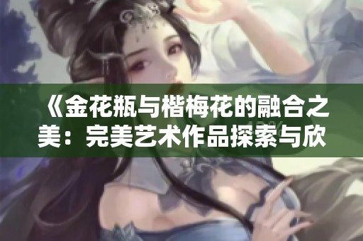 《金花瓶与楷梅花的融合之美：完美艺术作品探索与欣赏》