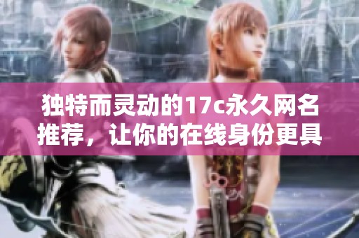 独特而灵动的17c永久网名推荐，让你的在线身份更具个性与魅力