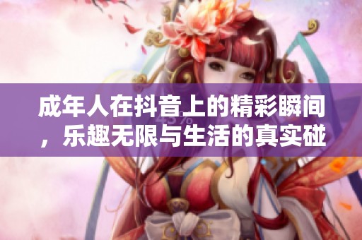 成年人在抖音上的精彩瞬间，乐趣无限与生活的真实碰撞