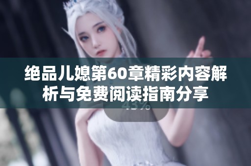 绝品儿媳第60章精彩内容解析与免费阅读指南分享