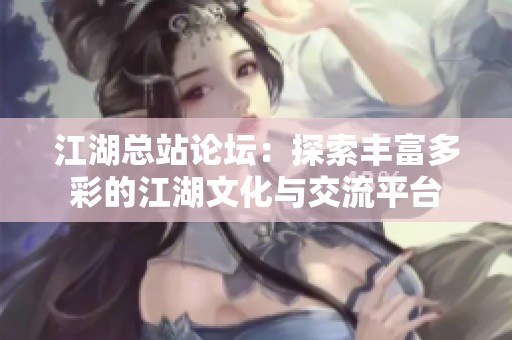 江湖总站论坛：探索丰富多彩的江湖文化与交流平台