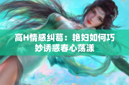 高H情感纠葛：艳妇如何巧妙诱惑春心荡漾